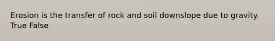 Erosion is the transfer of rock and soil downslope due to gravity. True False