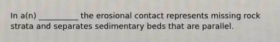 In a(n) __________ the erosional contact represents missing rock strata and separates sedimentary beds that are parallel.