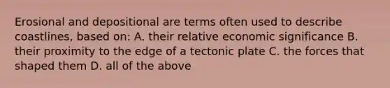 Erosional and depositional are terms often used to describe coastlines, based on: A. their relative economic significance B. their proximity to the edge of a tectonic plate C. the forces that shaped them D. all of the above