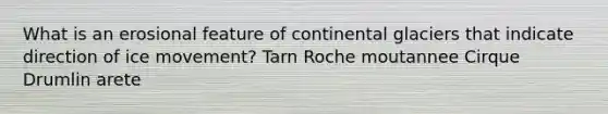 What is an erosional feature of continental glaciers that indicate direction of ice movement? Tarn Roche moutannee Cirque Drumlin arete