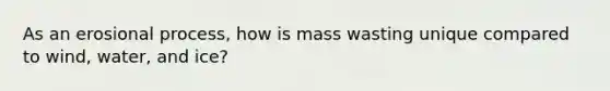 As an erosional process, how is mass wasting unique compared to wind, water, and ice?