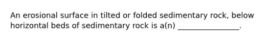 An erosional surface in tilted or folded sedimentary rock, below horizontal beds of sedimentary rock is a(n) ________________.