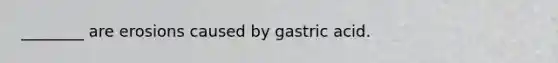 ________ are erosions caused by gastric acid.