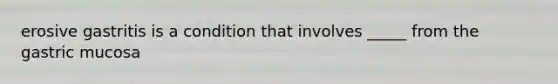 erosive gastritis is a condition that involves _____ from the gastric mucosa