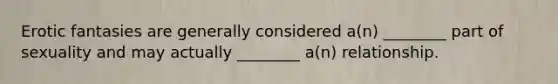 Erotic fantasies are generally considered a(n) ________ part of sexuality and may actually ________ a(n) relationship.
