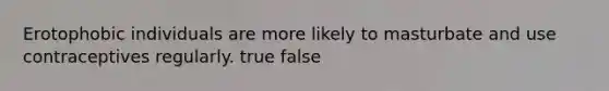 Erotophobic individuals are more likely to masturbate and use contraceptives regularly. true false