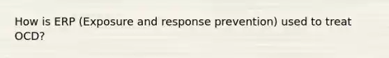 How is ERP (Exposure and response prevention) used to treat OCD?