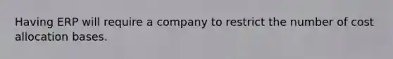 Having ERP will require a company to restrict the number of cost allocation bases.