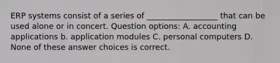 ERP systems consist of a series of __________________ that can be used alone or in concert. Question options: A. accounting applications b. application modules C. personal computers D. None of these answer choices is correct.