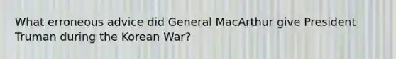 What erroneous advice did General MacArthur give President Truman during the Korean War?