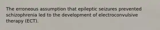 The erroneous assumption that epileptic seizures prevented schizophrenia led to the development of electroconvulsive therapy (ECT).