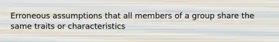 Erroneous assumptions that all members of a group share the same traits or characteristics