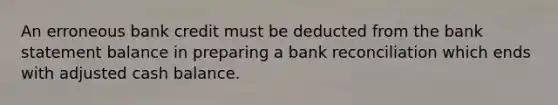 An erroneous bank credit must be deducted from the bank statement balance in preparing a bank reconciliation which ends with adjusted cash balance.