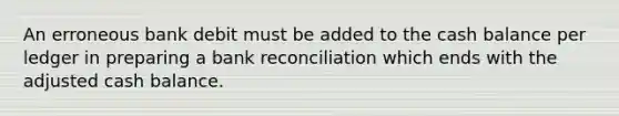 An erroneous bank debit must be added to the cash balance per ledger in preparing a <a href='https://www.questionai.com/knowledge/kZ6GRlcQH1-bank-reconciliation' class='anchor-knowledge'>bank reconciliation</a> which ends with the adjusted cash balance.