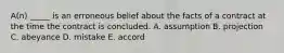 A(n) _____ is an erroneous belief about the facts of a contract at the time the contract is concluded. A. assumption B. projection C. abeyance D. mistake E. accord