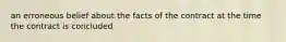 an erroneous belief about the facts of the contract at the time the contract is concluded