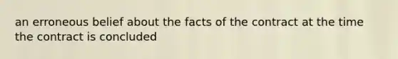 an erroneous belief about the facts of the contract at the time the contract is concluded