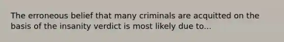 The erroneous belief that many criminals are acquitted on the basis of the insanity verdict is most likely due to...