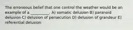 The erroneous belief that one control the weather would be an example of a __________. A) somatic delusion B) paranoid delusion C) delusion of persecution D) delusion of grandeur E) referential delusion