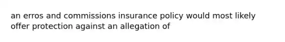 an erros and commissions insurance policy would most likely offer protection against an allegation of