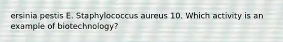 ersinia pestis E. Staphylococcus aureus 10. Which activity is an example of biotechnology?