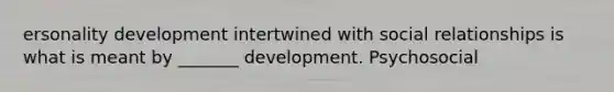 ersonality development intertwined with social relationships is what is meant by _______ development. Psychosocial