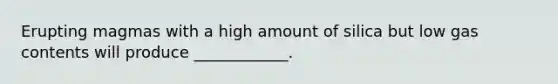 Erupting magmas with a high amount of silica but low gas contents will produce ____________.
