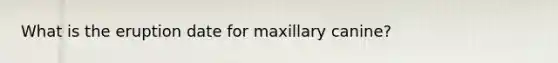 What is the eruption date for maxillary canine?