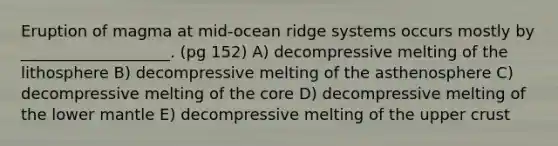 Eruption of magma at mid-ocean ridge systems occurs mostly by ___________________. (pg 152) A) decompressive melting of the lithosphere B) decompressive melting of the asthenosphere C) decompressive melting of <a href='https://www.questionai.com/knowledge/kD8KqkX2aO-the-core' class='anchor-knowledge'>the core</a> D) decompressive melting of the lower mantle E) decompressive melting of the upper crust