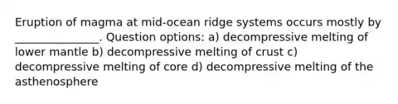 Eruption of magma at mid-ocean ridge systems occurs mostly by _______________. Question options: a) decompressive melting of lower mantle b) decompressive melting of crust c) decompressive melting of core d) decompressive melting of the asthenosphere