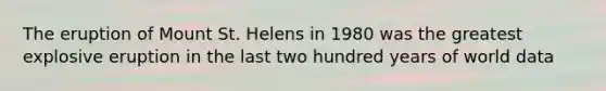 The eruption of Mount St. Helens in 1980 was the greatest explosive eruption in the last two hundred years of world data