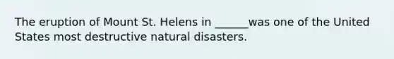 The eruption of Mount St. Helens in ______was one of the United States most destructive natural disasters.