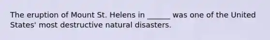 The eruption of Mount St. Helens in ______ was one of the United States' most destructive natural disasters.