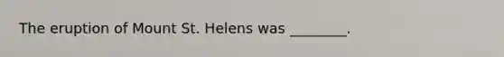 The eruption of Mount St. Helens was ________.