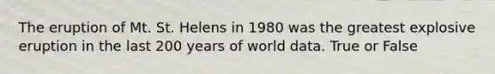 The eruption of Mt. St. Helens in 1980 was the greatest explosive eruption in the last 200 years of world data. True or False