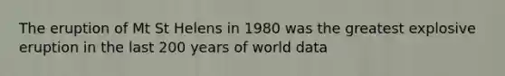 The eruption of Mt St Helens in 1980 was the greatest explosive eruption in the last 200 years of world data