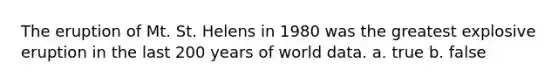 The eruption of Mt. St. Helens in 1980 was the greatest explosive eruption in the last 200 years of world data. a. true b. false