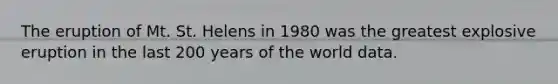 The eruption of Mt. St. Helens in 1980 was the greatest explosive eruption in the last 200 years of the world data.