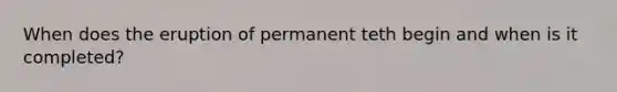 When does the eruption of permanent teth begin and when is it completed?