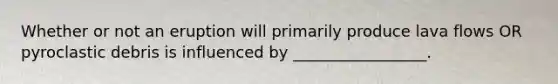 Whether or not an eruption will primarily produce lava flows OR pyroclastic debris is influenced by _________________.