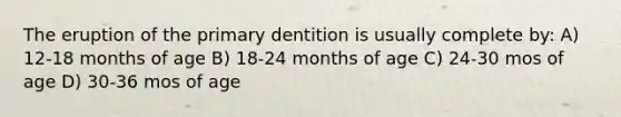 The eruption of the primary dentition is usually complete by: A) 12-18 months of age B) 18-24 months of age C) 24-30 mos of age D) 30-36 mos of age