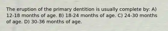 The eruption of the primary dentition is usually complete by: A) 12-18 months of age. B) 18-24 months of age. C) 24-30 months of age. D) 30-36 months of age.