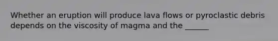 Whether an eruption will produce lava flows or pyroclastic debris depends on the viscosity of magma and the ______