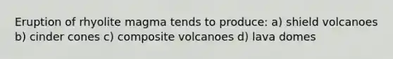 Eruption of rhyolite magma tends to produce: a) shield volcanoes b) cinder cones c) composite volcanoes d) lava domes