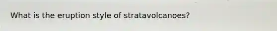 What is the eruption style of stratavolcanoes?