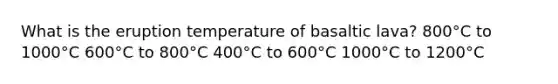 What is the eruption temperature of basaltic lava? 800°C to 1000°C 600°C to 800°C 400°C to 600°C 1000°C to 1200°C