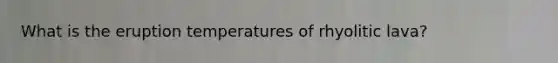 What is the eruption temperatures of rhyolitic lava?