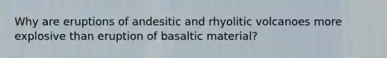 Why are eruptions of andesitic and rhyolitic volcanoes more explosive than eruption of basaltic material?