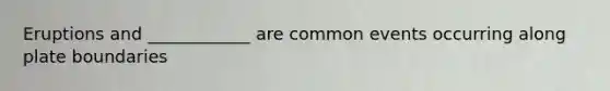 Eruptions and ____________ are common events occurring along plate boundaries
