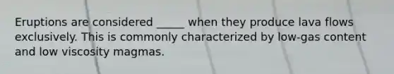 Eruptions are considered _____ when they produce lava flows exclusively. This is commonly characterized by low-gas content and low viscosity magmas.